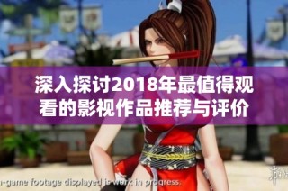 深入探讨2018年最值得观看的影视作品推荐与评价