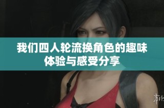 我们四人轮流换角色的趣味体验与感受分享
