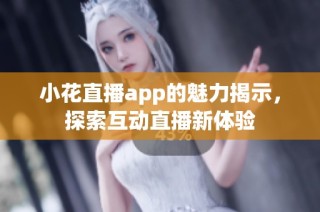 小花直播app的魅力揭示，探索互动直播新体验