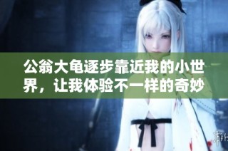 公翁大龟逐步靠近我的小世界，让我体验不一样的奇妙之旅