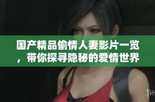 国产精品偷情人妻影片一览，带你探寻隐秘的爱情世界
