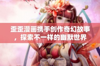 歪歪漫画携手创作奇幻故事，探索不一样的幽默世界