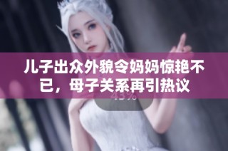 儿子出众外貌令妈妈惊艳不已，母子关系再引热议