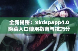 全新揭秘：xkdspapp4.0隐藏入口使用指南与技巧分享