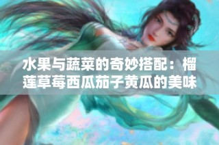水果与蔬菜的奇妙搭配：榴莲草莓西瓜茄子黄瓜的美味探索