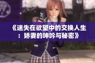 《迷失在欲望中的交换人生：娇妻的呻吟与秘密》