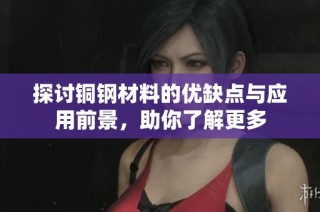 探讨铜钢材料的优缺点与应用前景，助你了解更多