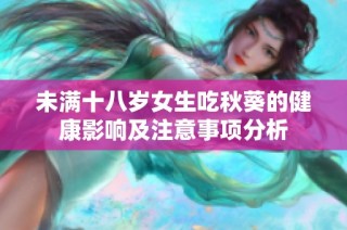 未满十八岁女生吃秋葵的健康影响及注意事项分析