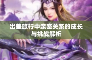 出差旅行中亲密关系的成长与挑战解析