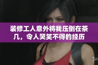 装修工人意外将我压倒在茶几，令人哭笑不得的经历