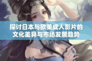 探讨日本与欧美成人影片的文化差异与市场发展趋势