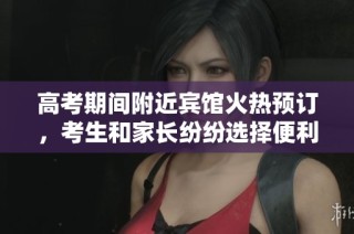 高考期间附近宾馆火热预订，考生和家长纷纷选择便利住宿