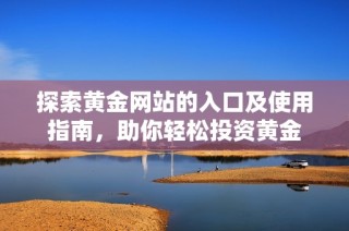 探索黄金网站的入口及使用指南，助你轻松投资黄金