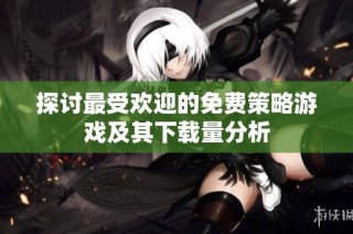 探讨最受欢迎的免费策略游戏及其下载量分析