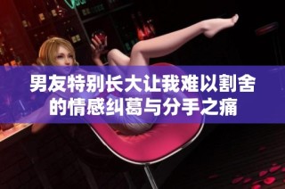 男友特别长大让我难以割舍的情感纠葛与分手之痛