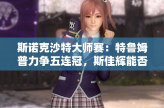 斯诺克沙特大师赛：特鲁姆普力争五连冠，斯佳辉能否再创佳绩