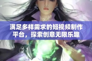 满足多样需求的短视频制作平台，探索创意无限乐趣