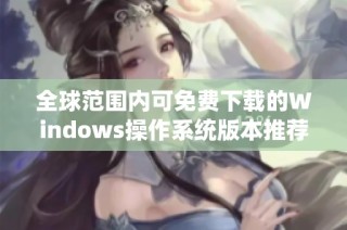 全球范围内可免费下载的Windows操作系统版本推荐