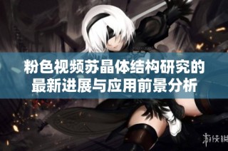粉色视频苏晶体结构研究的最新进展与应用前景分析