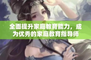 全面提升家庭教育能力，成为优秀的家庭教育指导师