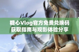 糖心Vlog官方免费兑换码获取指南与观影体验分享