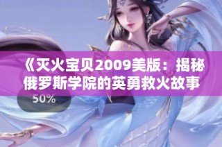 《灭火宝贝2009美版：揭秘俄罗斯学院的英勇救火故事》