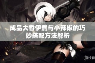 成品大香伊煮与小辣椒的巧妙搭配方法解析