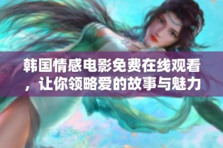 韩国情感电影免费在线观看，让你领略爱的故事与魅力