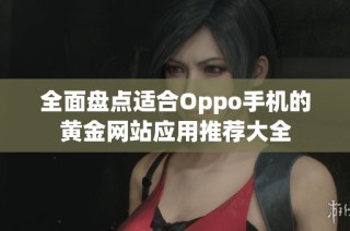 全面盘点适合Oppo手机的黄金网站应用推荐大全