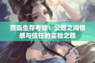 荒岛生存考验：公媳之间情感与信任的实验之旅