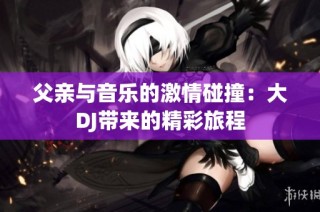 父亲与音乐的激情碰撞：大DJ带来的精彩旅程