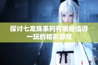 探讨七龙珠系列有哪些值得一玩的精彩游戏