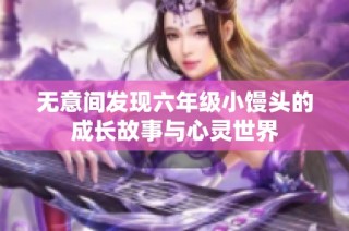 无意间发现六年级小馒头的成长故事与心灵世界