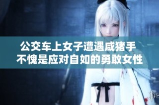 公交车上女子遭遇咸猪手 不愧是应对自如的勇敢女性