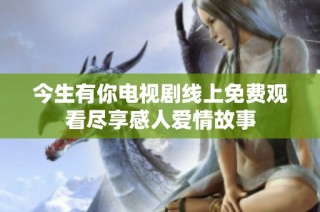 今生有你电视剧线上免费观看尽享感人爱情故事