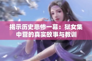 揭示历史悲惨一幕：狱女集中营的真实故事与教训