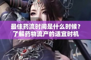最佳药流时间是什么时候？了解药物流产的适宜时机