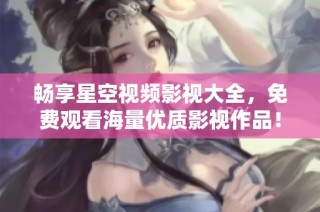 畅享星空视频影视大全，免费观看海量优质影视作品！