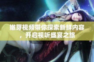 嫩芽视频带你探索新鲜内容，开启视听盛宴之旅