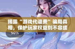 揭露“游戏代退费”骗局真相，保护玩家权益刻不容缓