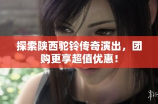 探索陕西驼铃传奇演出，团购更享超值优惠！