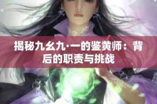 揭秘九幺九·一的鉴黄师：背后的职责与挑战