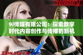 9i传媒有限公司：探索数字时代内容创作与传播的新机遇