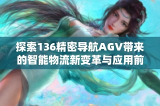 探索136精密导航AGV带来的智能物流新变革与应用前景