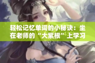 轻松记忆单词的小秘诀：坐在老师的“大紫根”上学习