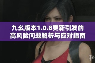 九幺版本1.0.8更新引发的高风险问题解析与应对指南