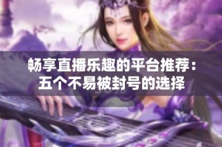 畅享直播乐趣的平台推荐：五个不易被封号的选择