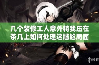 几个装修工人意外将我压在茶几上如何处理这尴尬局面