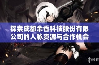 探索成都余香科技股份有限公司的人脉资源与合作机会分析