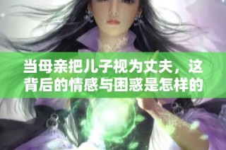 当母亲把儿子视为丈夫，这背后的情感与困惑是怎样的？